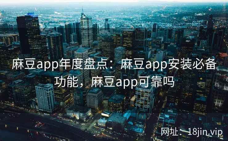 麻豆app年度盘点：麻豆app安装必备功能，麻豆app可靠吗