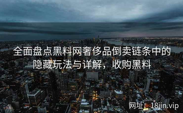全面盘点黑料网奢侈品倒卖链条中的隐藏玩法与详解，收购黑料