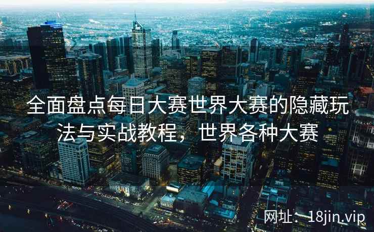全面盘点每日大赛世界大赛的隐藏玩法与实战教程，世界各种大赛