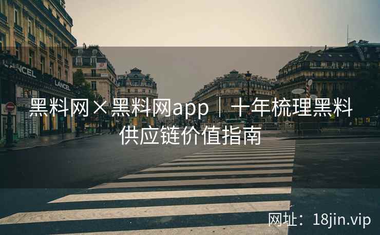 黑料网×黑料网app｜十年梳理黑料供应链价值指南
