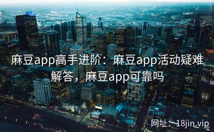 麻豆app高手进阶：麻豆app活动疑难解答，麻豆app可靠吗