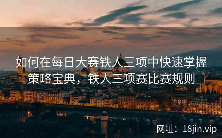 如何在每日大赛铁人三项中快速掌握策略宝典，铁人三项赛比赛规则