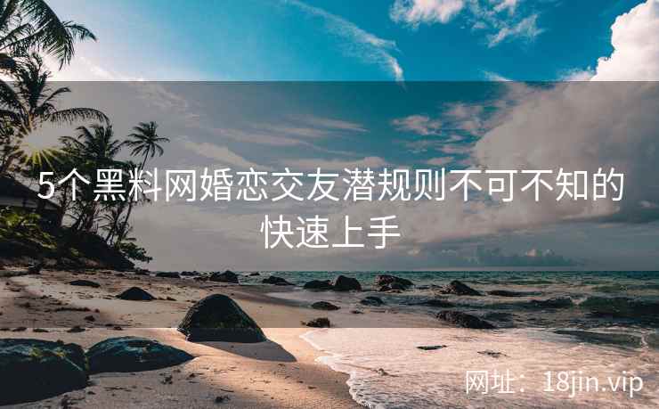 5个黑料网婚恋交友潜规则不可不知的快速上手
