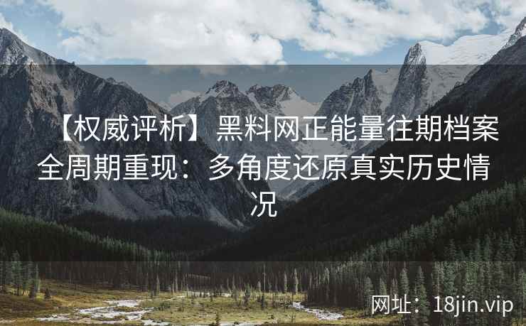【权威评析】黑料网正能量往期档案全周期重现：多角度还原真实历史情况