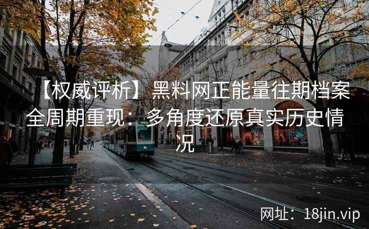 【权威评析】黑料网正能量往期档案全周期重现：多角度还原真实历史情况