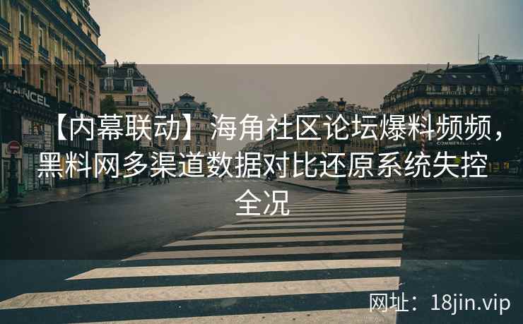 【内幕联动】海角社区论坛爆料频频，黑料网多渠道数据对比还原系统失控全况