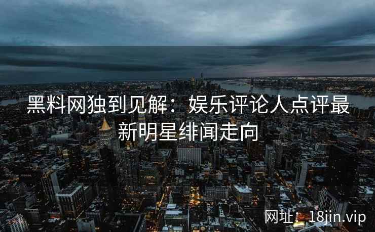 黑料网独到见解：娱乐评论人点评最新明星绯闻走向