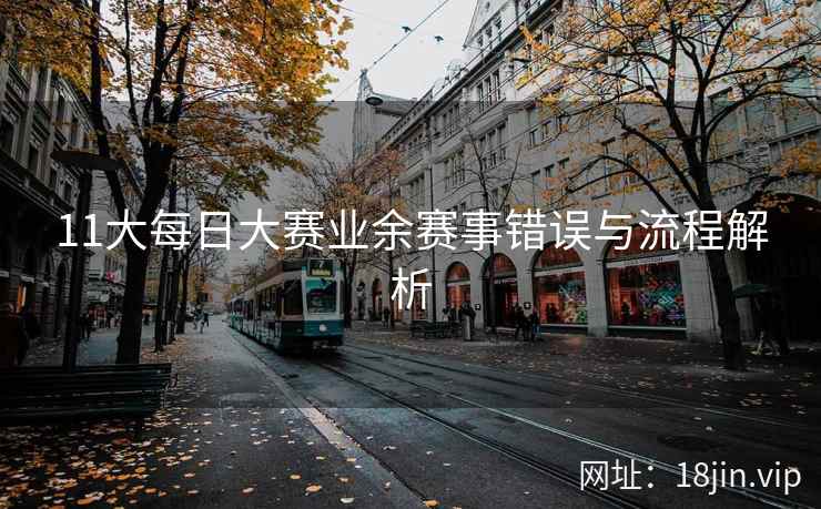 11大每日大赛业余赛事错误与流程解析