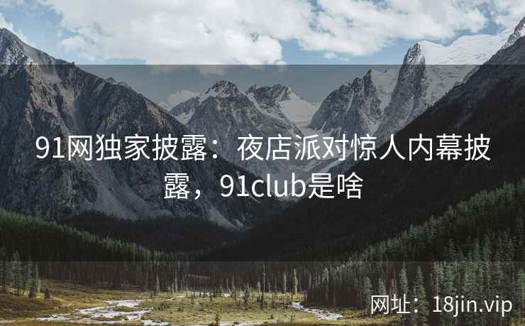 91网独家披露：夜店派对惊人内幕披露，91club是啥