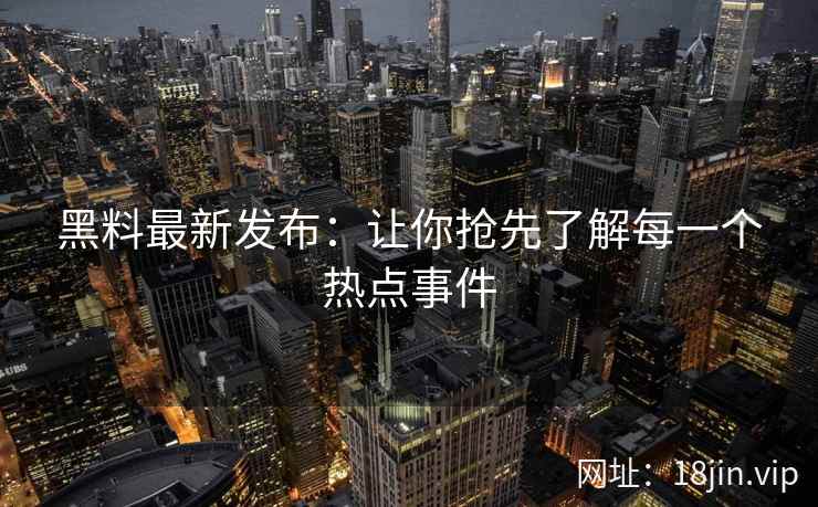 黑料最新发布：让你抢先了解每一个热点事件
