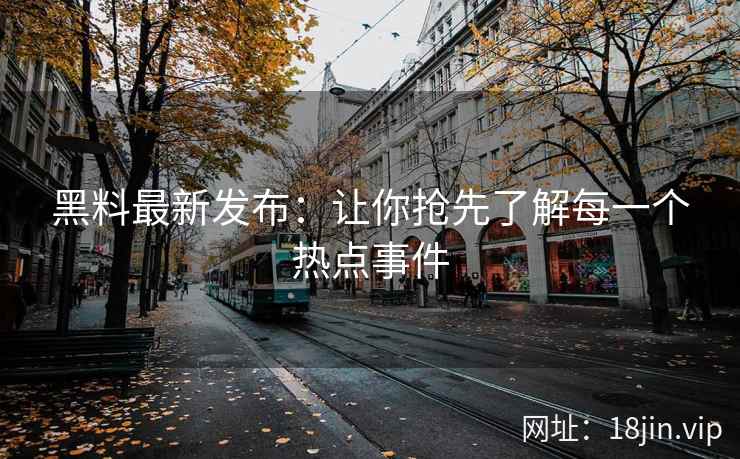黑料最新发布：让你抢先了解每一个热点事件