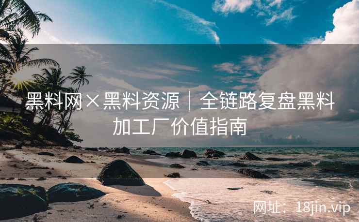 黑料网×黑料资源｜全链路复盘黑料加工厂价值指南