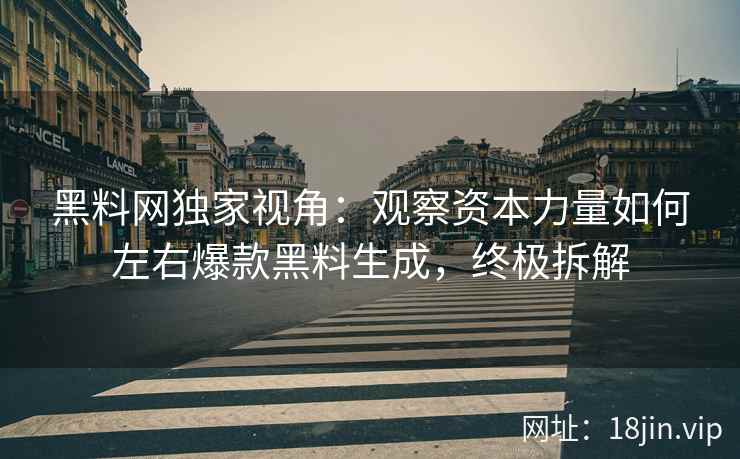 黑料网独家视角：观察资本力量如何左右爆款黑料生成，终极拆解