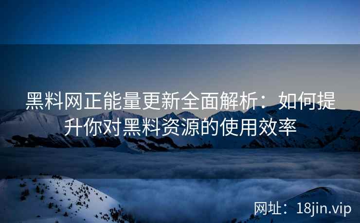 黑料网正能量更新全面解析：如何提升你对黑料资源的使用效率