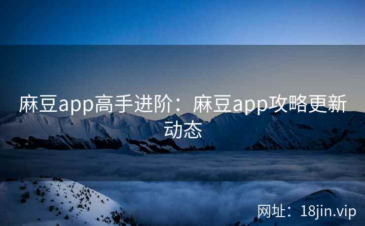 麻豆app高手进阶：麻豆app攻略更新动态