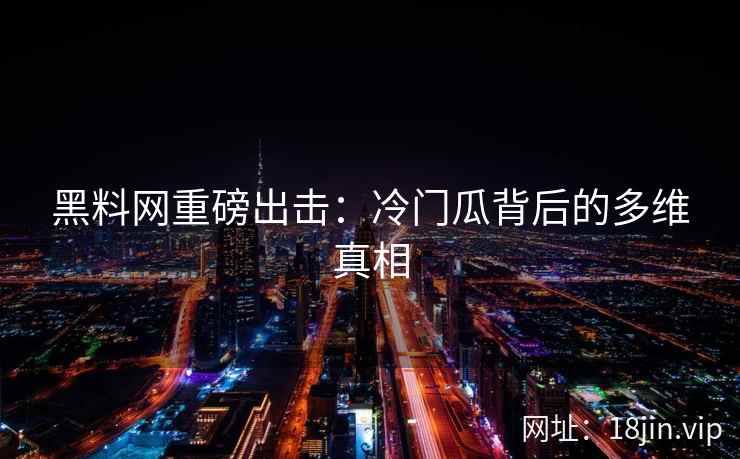 黑料网重磅出击：冷门瓜背后的多维真相