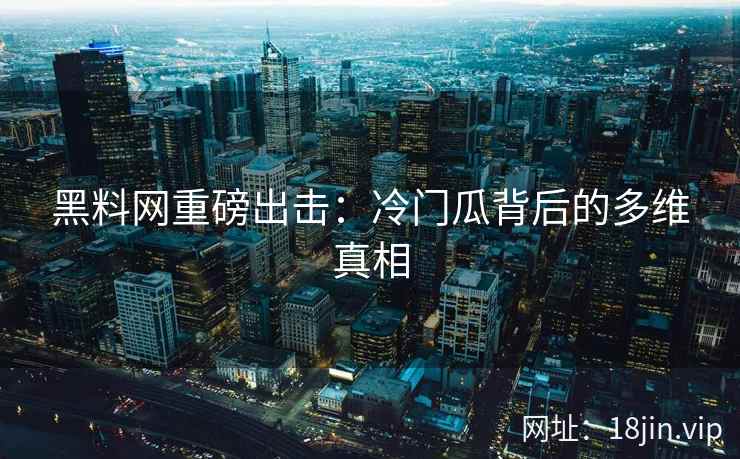 黑料网重磅出击：冷门瓜背后的多维真相