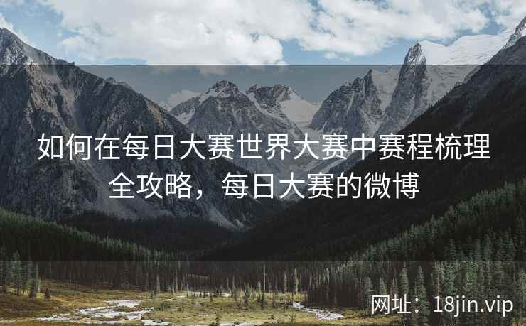 如何在每日大赛世界大赛中赛程梳理全攻略，每日大赛的微博