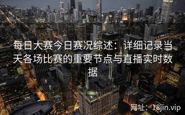 每日大赛今日赛况综述：详细记录当天各场比赛的重要节点与直播实时数据