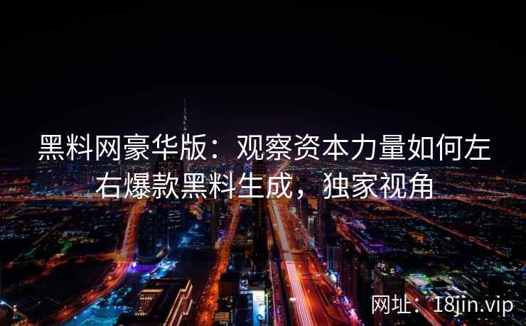 黑料网豪华版：观察资本力量如何左右爆款黑料生成，独家视角