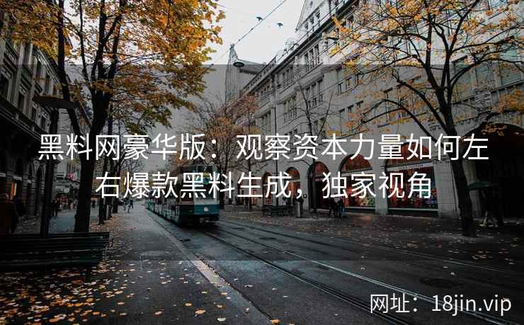 黑料网豪华版：观察资本力量如何左右爆款黑料生成，独家视角