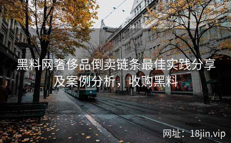黑料网奢侈品倒卖链条最佳实践分享及案例分析，收购黑料