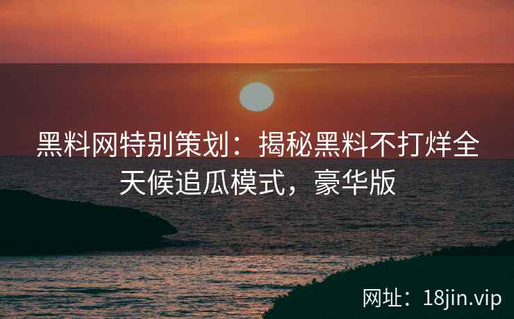 黑料网特别策划：揭秘黑料不打烊全天候追瓜模式，豪华版