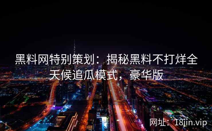 黑料网特别策划：揭秘黑料不打烊全天候追瓜模式，豪华版