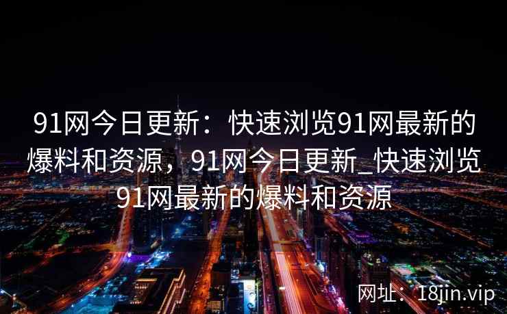 91网今日更新：快速浏览91网最新的爆料和资源，91网今日更新_快速浏览91网最新的爆料和资源