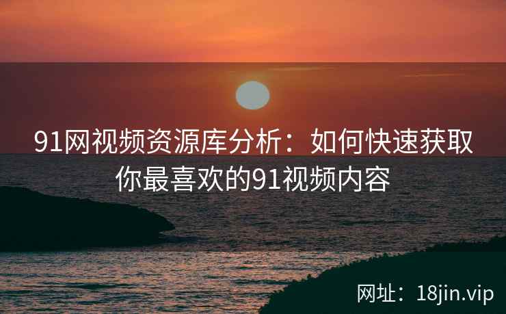 91网视频资源库分析：如何快速获取你最喜欢的91视频内容