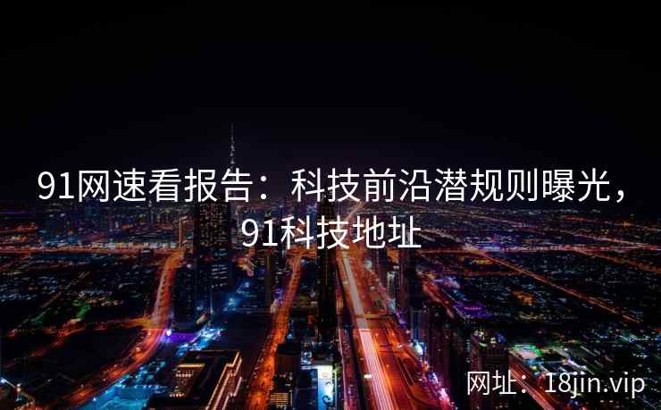 91网速看报告：科技前沿潜规则曝光，91科技地址