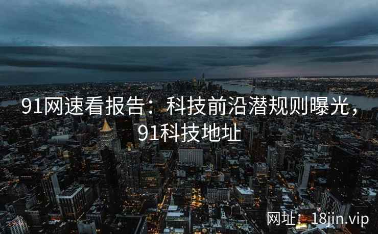 91网速看报告：科技前沿潜规则曝光，91科技地址