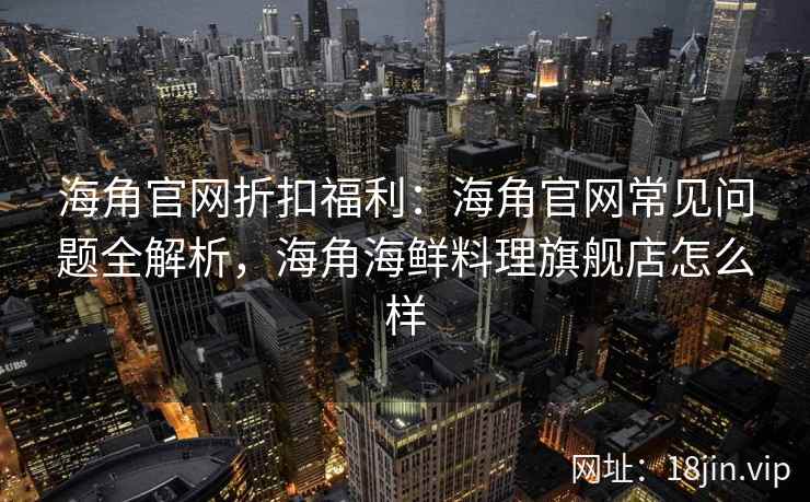 海角官网折扣福利：海角官网常见问题全解析，海角海鲜料理旗舰店怎么样