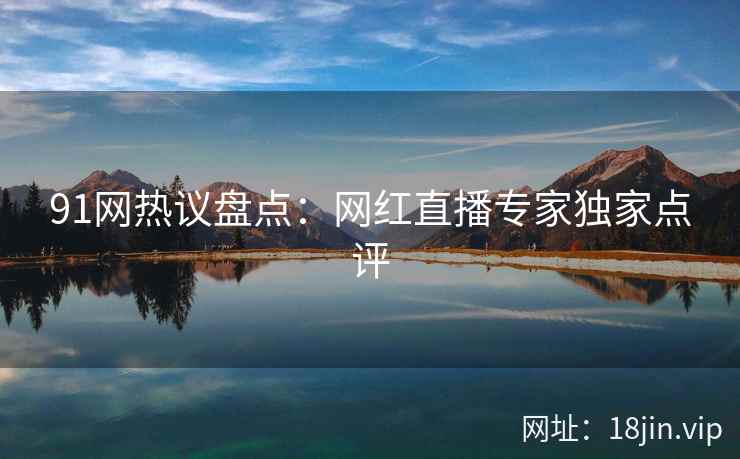 91网热议盘点：网红直播专家独家点评