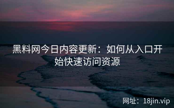 黑料网今日内容更新：如何从入口开始快速访问资源