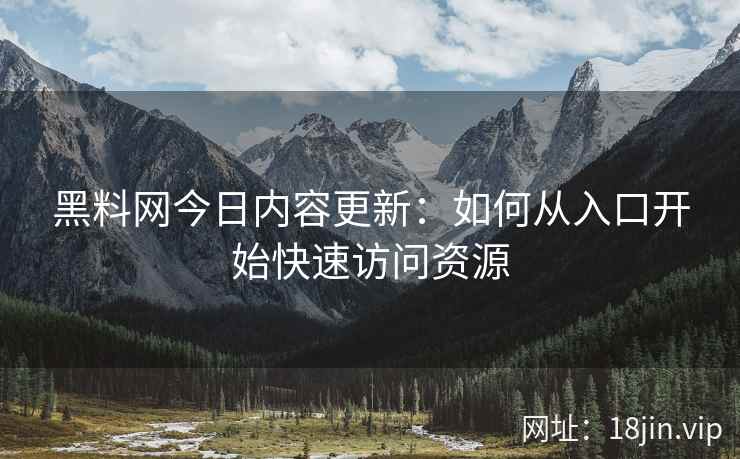 黑料网今日内容更新：如何从入口开始快速访问资源