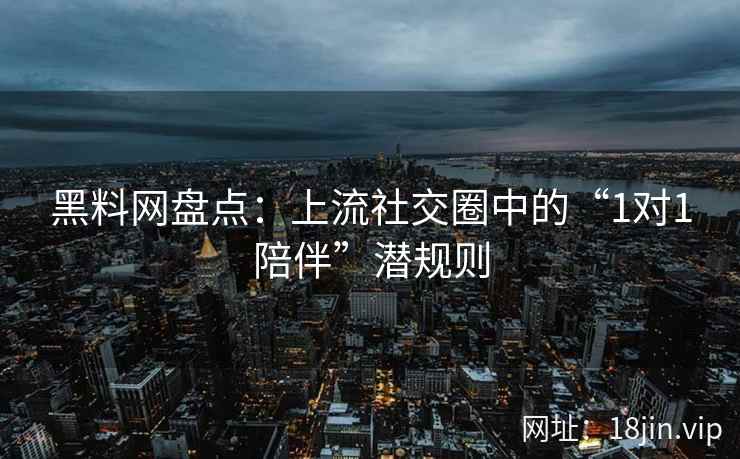 黑料网盘点：上流社交圈中的“1对1陪伴”潜规则