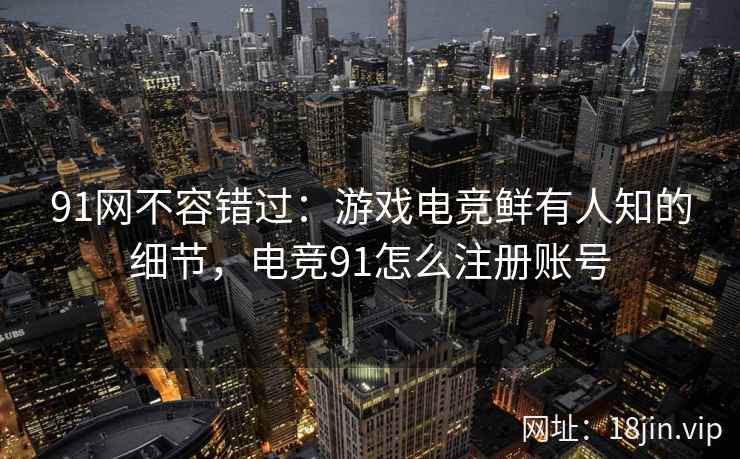 91网不容错过：游戏电竞鲜有人知的细节，电竞91怎么注册账号
