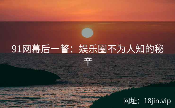 91网幕后一瞥：娱乐圈不为人知的秘辛