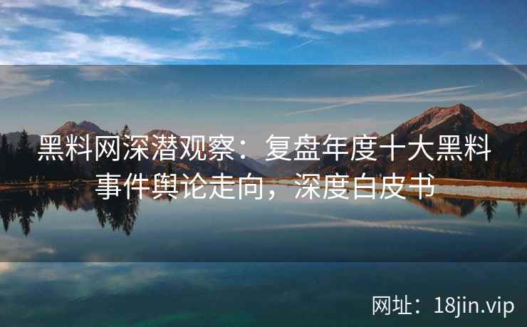 黑料网深潜观察：复盘年度十大黑料事件舆论走向，深度白皮书