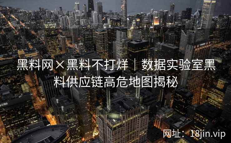 黑料网×黑料不打烊｜数据实验室黑料供应链高危地图揭秘