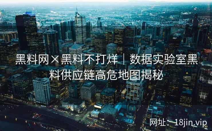 黑料网×黑料不打烊｜数据实验室黑料供应链高危地图揭秘