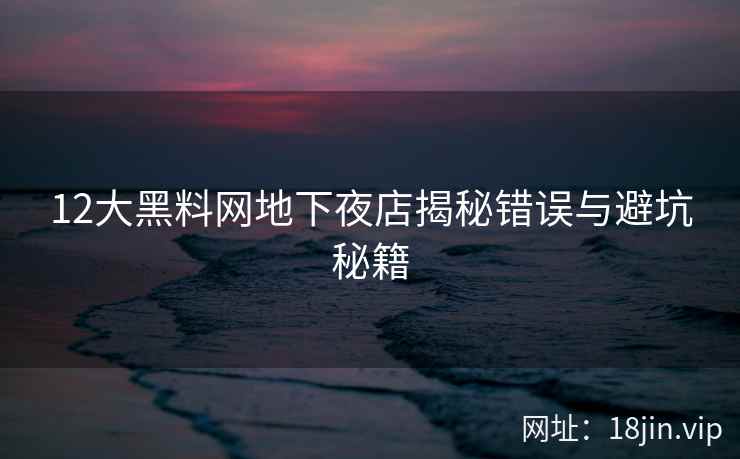 12大黑料网地下夜店揭秘错误与避坑秘籍