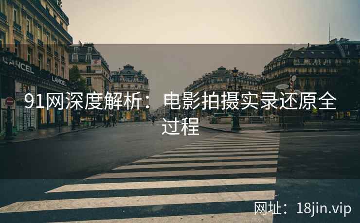 91网深度解析：电影拍摄实录还原全过程