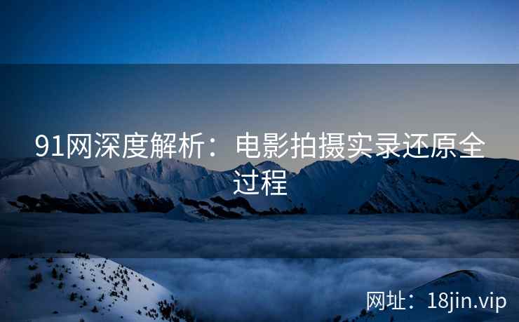 91网深度解析：电影拍摄实录还原全过程