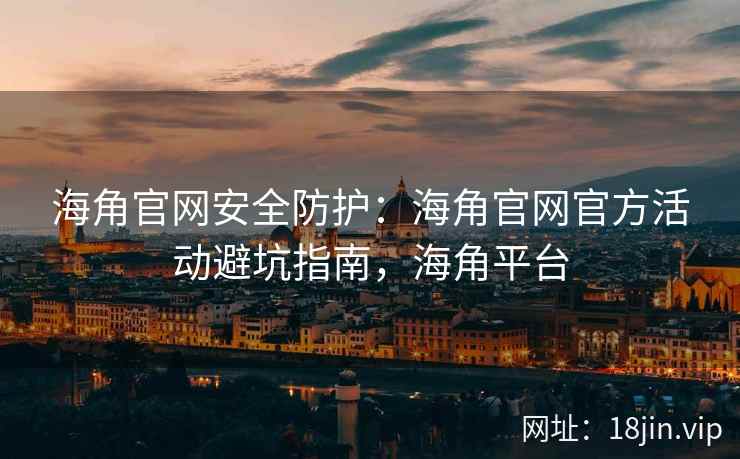 海角官网安全防护：海角官网官方活动避坑指南，海角平台