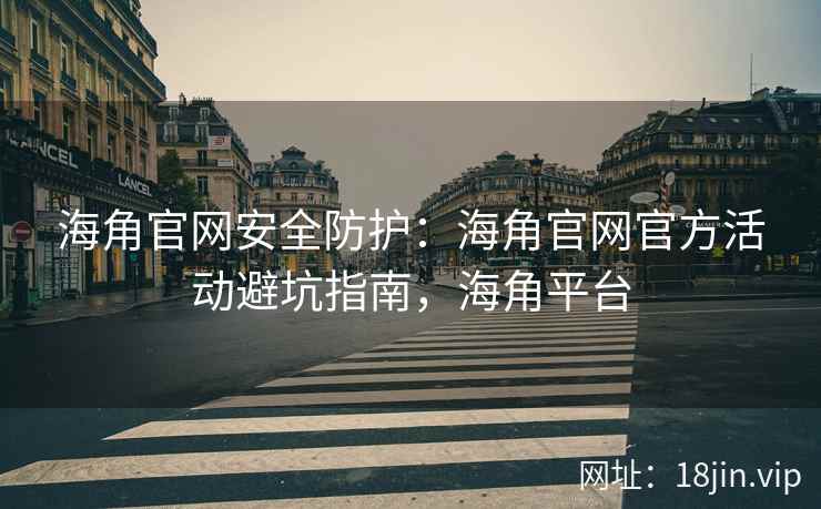海角官网安全防护：海角官网官方活动避坑指南，海角平台