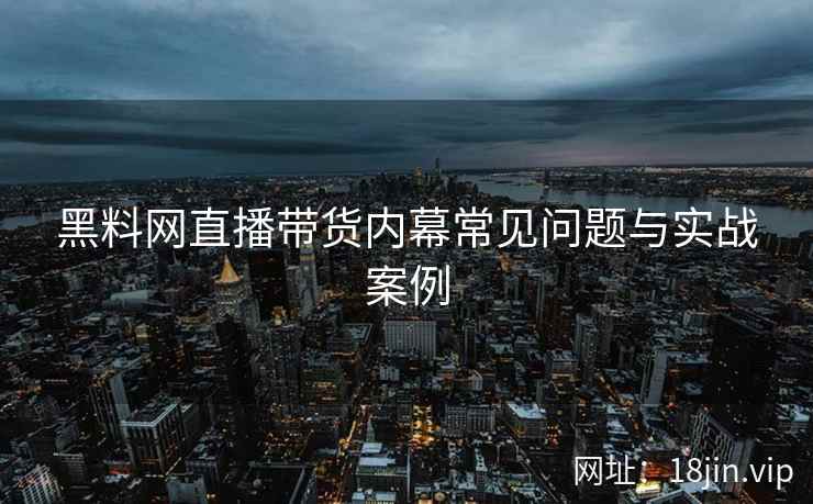 黑料网直播带货内幕常见问题与实战案例