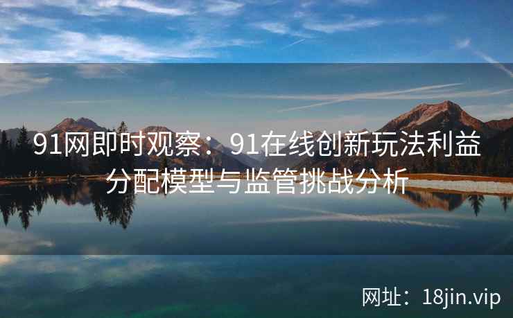 91网即时观察：91在线创新玩法利益分配模型与监管挑战分析