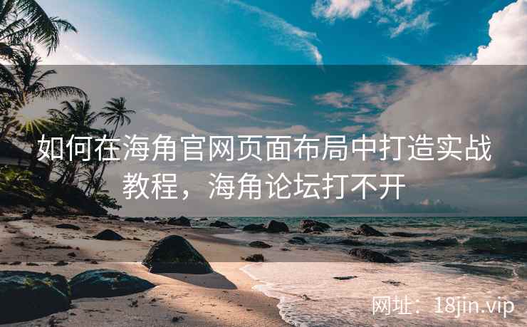 如何在海角官网页面布局中打造实战教程，海角论坛打不开